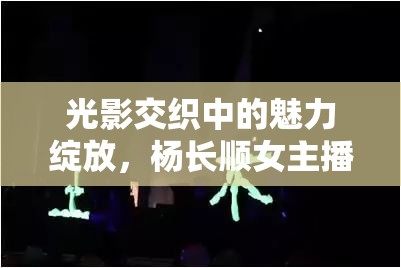 光影交織中的魅力綻放，楊長(zhǎng)順女主播的獨(dú)特風(fēng)采