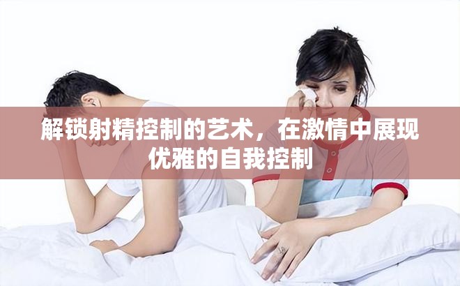 解鎖射精控制的藝術(shù)，在激情中展現(xiàn)優(yōu)雅的自我控制