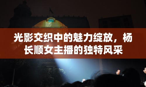 光影交織中的魅力綻放，楊長(zhǎng)順女主播的獨(dú)特風(fēng)采