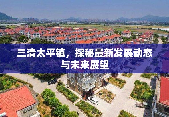 三清太平鎮(zhèn)，探秘最新發(fā)展動態(tài)與未來展望
