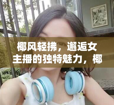 椰風輕拂，邂逅女主播的獨特魅力，椰汁椰樹下的清新之旅
