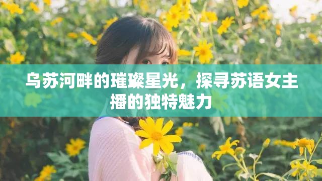 烏蘇河畔的璀璨星光，探尋蘇語女主播的獨特魅力