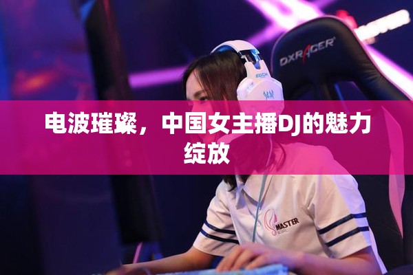 電波璀璨，中國女主播DJ的魅力綻放
