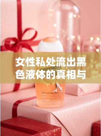 女性私處流出黑色液體的真相與關(guān)懷，揭開私密之謎