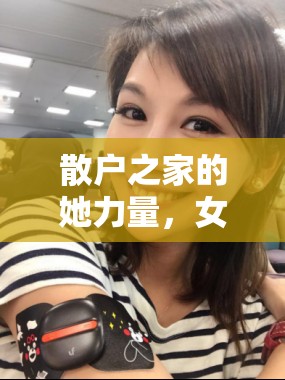 散戶之家的她力量，女主播的獨(dú)特魅力與不凡之路