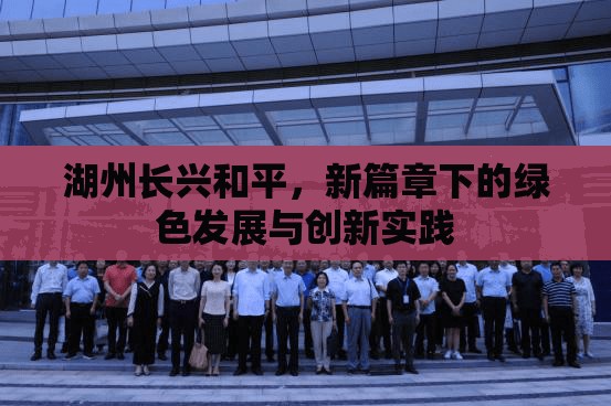 湖州長興和平，新篇章下的綠色發(fā)展與創(chuàng)新實踐