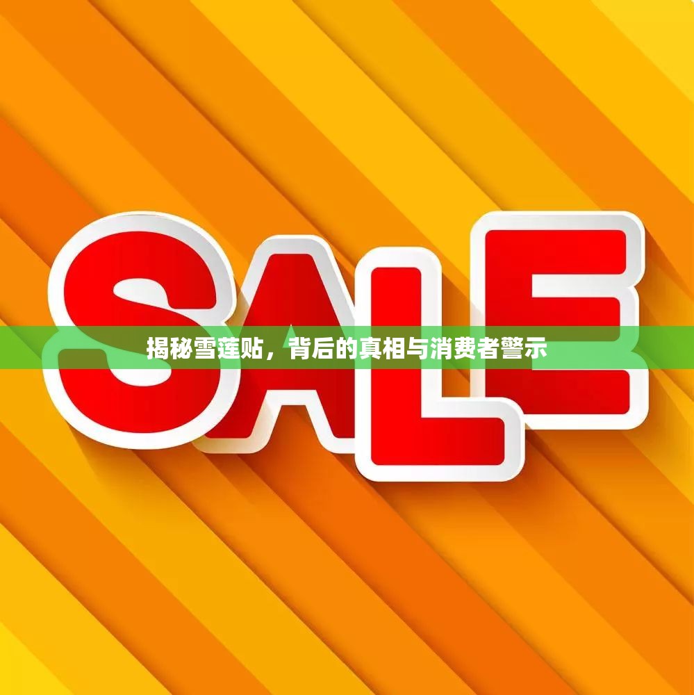 揭秘雪蓮貼，背后的真相與消費(fèi)者警示