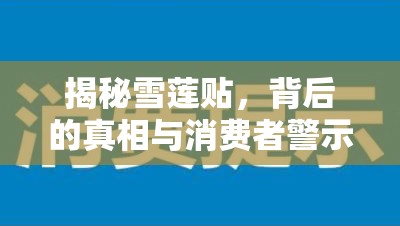揭秘雪蓮貼，背后的真相與消費(fèi)者警示
