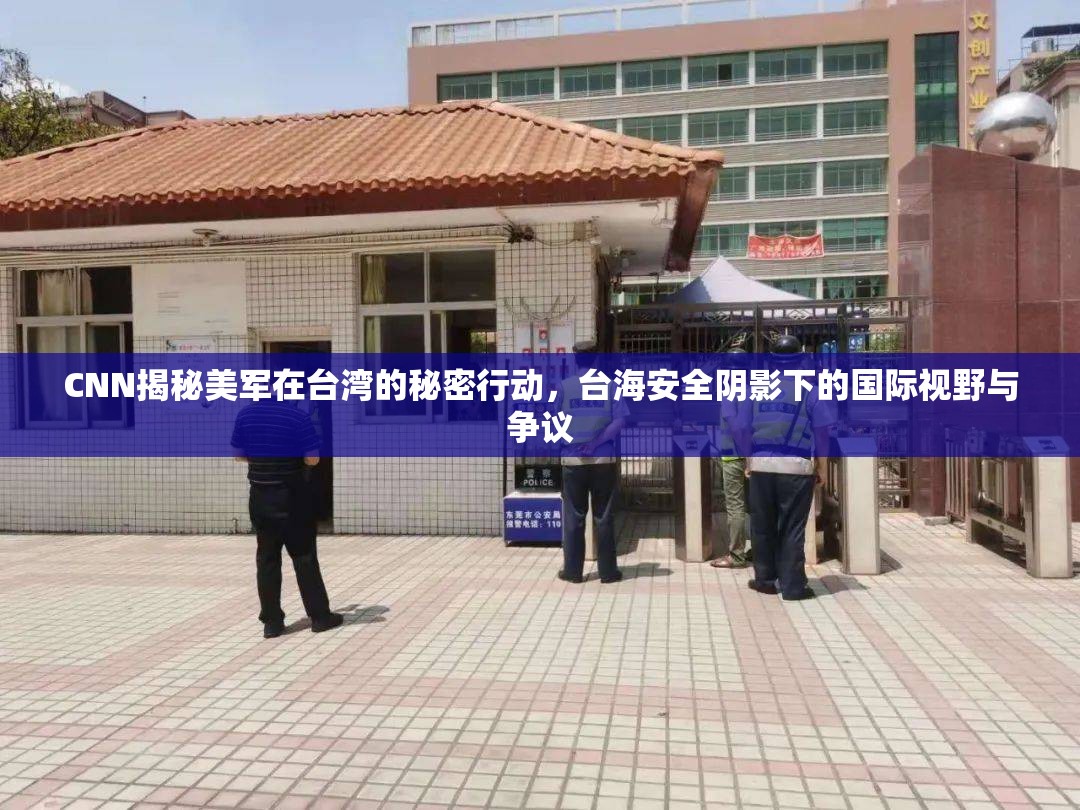 CNN揭秘美軍在臺(tái)灣的秘密行動(dòng)，臺(tái)海安全陰影下的國(guó)際視野與爭(zhēng)議