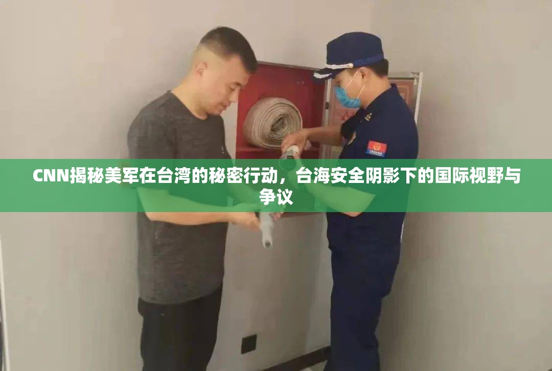 CNN揭秘美軍在臺(tái)灣的秘密行動(dòng)，臺(tái)海安全陰影下的國(guó)際視野與爭(zhēng)議