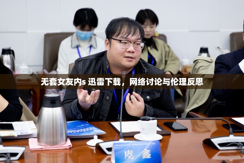 無套女友內(nèi)s 迅雷下載，網(wǎng)絡(luò)討論與倫理反思