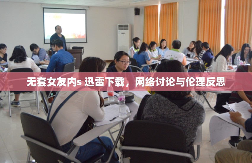 無套女友內(nèi)s 迅雷下載，網(wǎng)絡(luò)討論與倫理反思