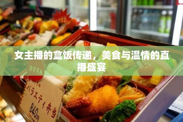 女主播的盒飯傳遞，美食與溫情的直播盛宴
