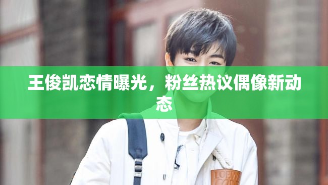 王俊凱戀情曝光，粉絲熱議偶像新動態(tài)
