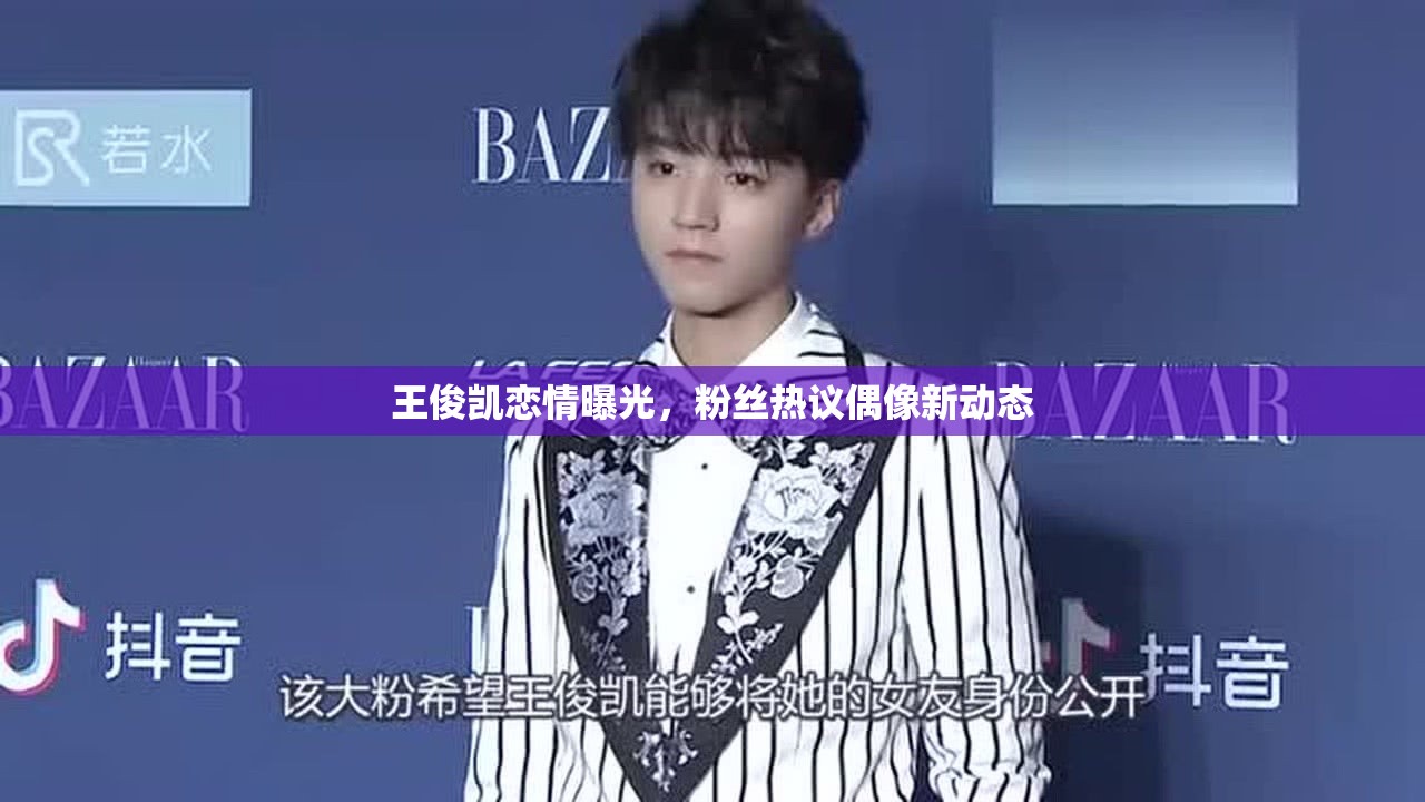 王俊凱戀情曝光，粉絲熱議偶像新動態(tài)