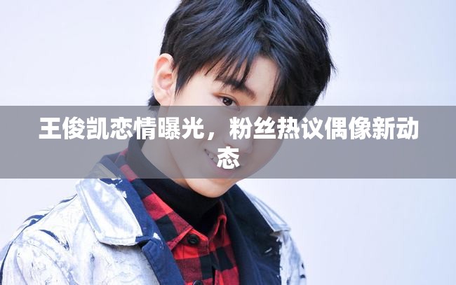 王俊凱戀情曝光，粉絲熱議偶像新動態(tài)
