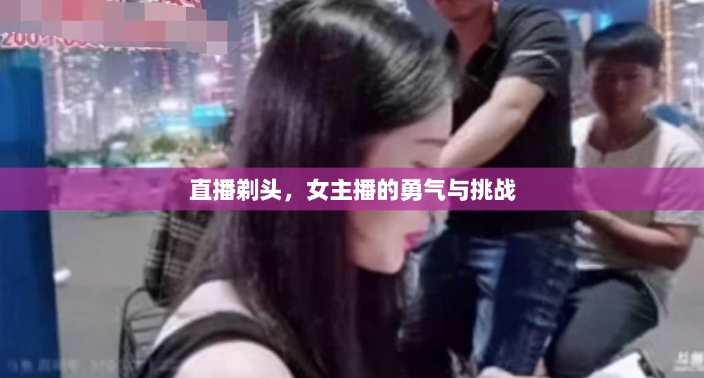 直播剃頭，女主播的勇氣與挑戰(zhàn)