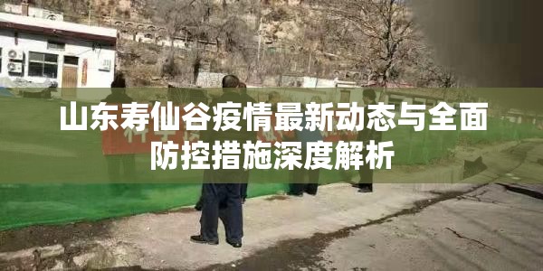山東壽仙谷疫情最新動態(tài)與全面防控措施深度解析