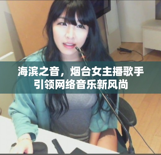 海濱之音，煙臺女主播歌手引領(lǐng)網(wǎng)絡(luò)音樂新風(fēng)尚
