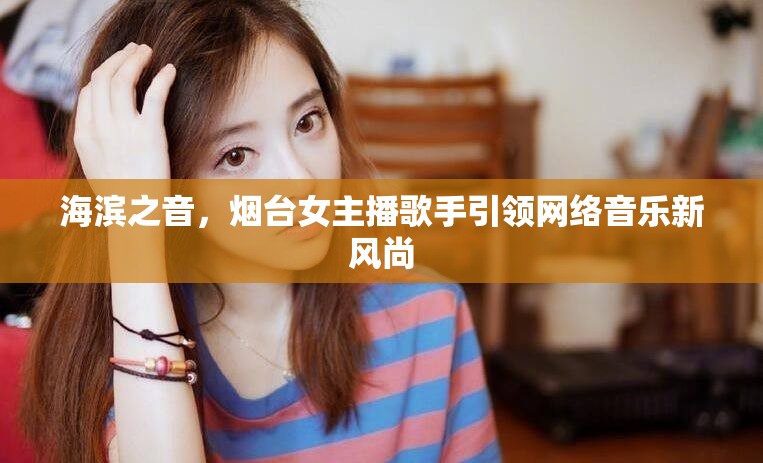 海濱之音，煙臺女主播歌手引領(lǐng)網(wǎng)絡(luò)音樂新風(fēng)尚