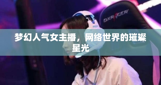 夢幻人氣女主播，網(wǎng)絡(luò)世界的璀璨星光