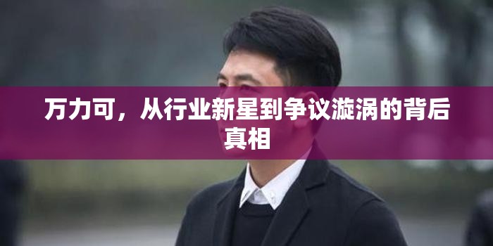 萬力可，從行業(yè)新星到爭(zhēng)議漩渦的背后真相