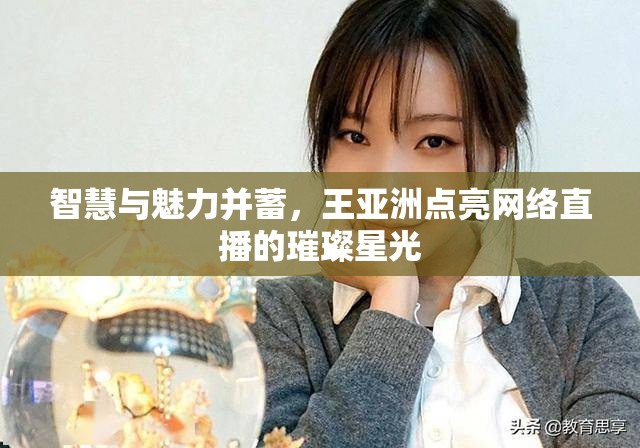 智慧與魅力并蓄，王亞洲點(diǎn)亮網(wǎng)絡(luò)直播的璀璨星光