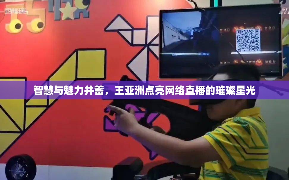 智慧與魅力并蓄，王亞洲點(diǎn)亮網(wǎng)絡(luò)直播的璀璨星光