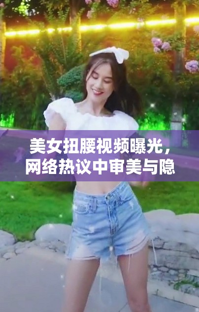 美女扭腰視頻曝光，網(wǎng)絡(luò)熱議中審美與隱私的邊界模糊