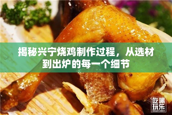 揭秘興寧燒雞制作過(guò)程，從選材到出爐的每一個(gè)細(xì)節(jié)