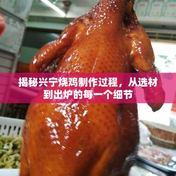 揭秘興寧燒雞制作過(guò)程，從選材到出爐的每一個(gè)細(xì)節(jié)