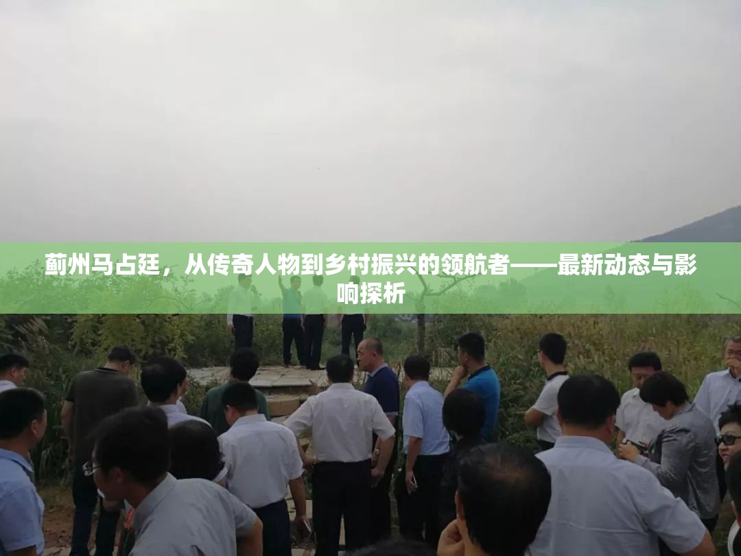 薊州馬占廷，從傳奇人物到鄉(xiāng)村振興的領(lǐng)航者——最新動態(tài)與影響探析