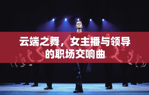 云端之舞，女主播與領(lǐng)導(dǎo)的職場(chǎng)交響曲