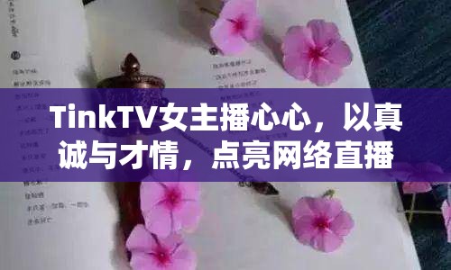 TinkTV女主播心心，以真誠與才情，點亮網(wǎng)絡(luò)直播的璀璨星光