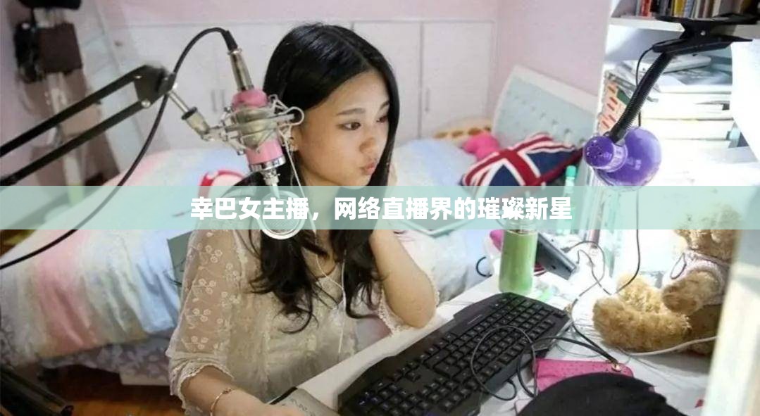 幸巴女主播，網(wǎng)絡(luò)直播界的璀璨新星
