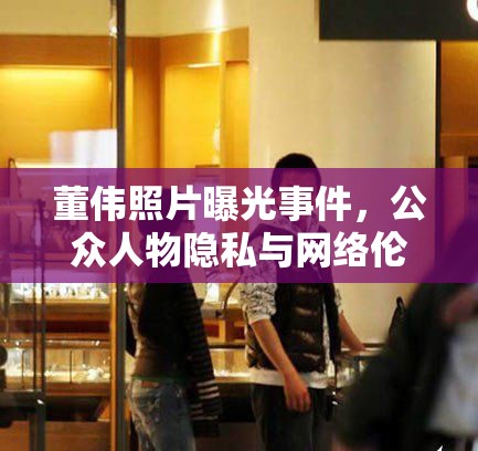 董偉照片曝光事件，公眾人物隱私與網(wǎng)絡(luò)倫理的邊界探討