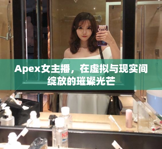 Apex女主播，在虛擬與現(xiàn)實(shí)間綻放的璀璨光芒