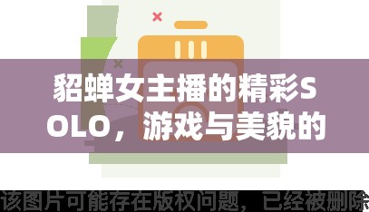 貂蟬女主播的精彩SOLO，游戲與美貌的雙重盛宴