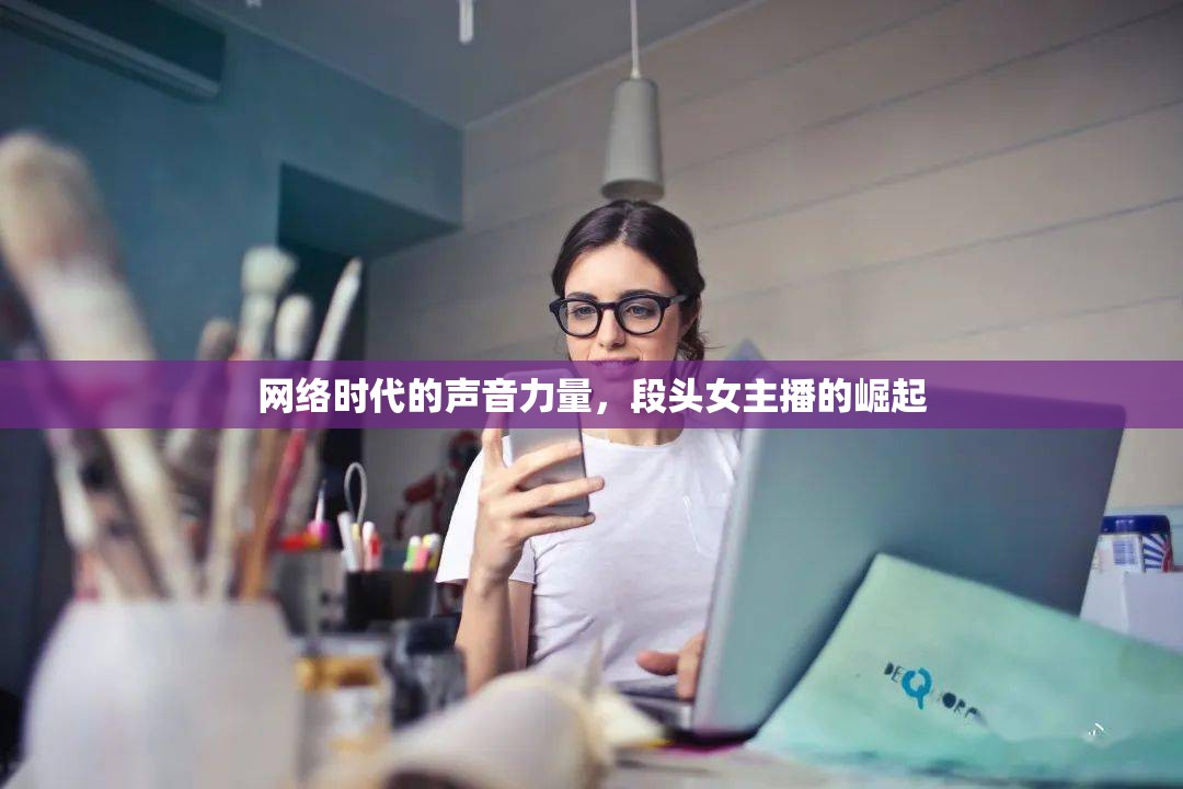 網(wǎng)絡(luò)時代的聲音力量，段頭女主播的崛起