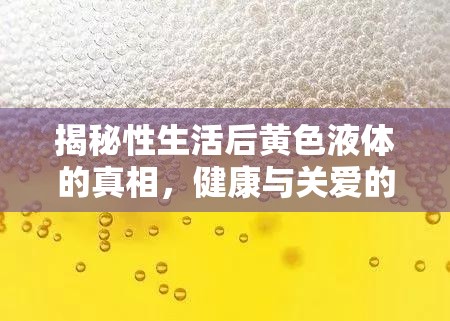 揭秘性生活后黃色液體的真相，健康與關(guān)愛的雙重解讀