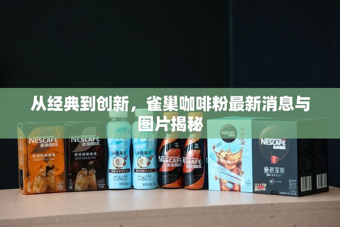 從經(jīng)典到創(chuàng)新，雀巢咖啡粉最新消息與圖片揭秘