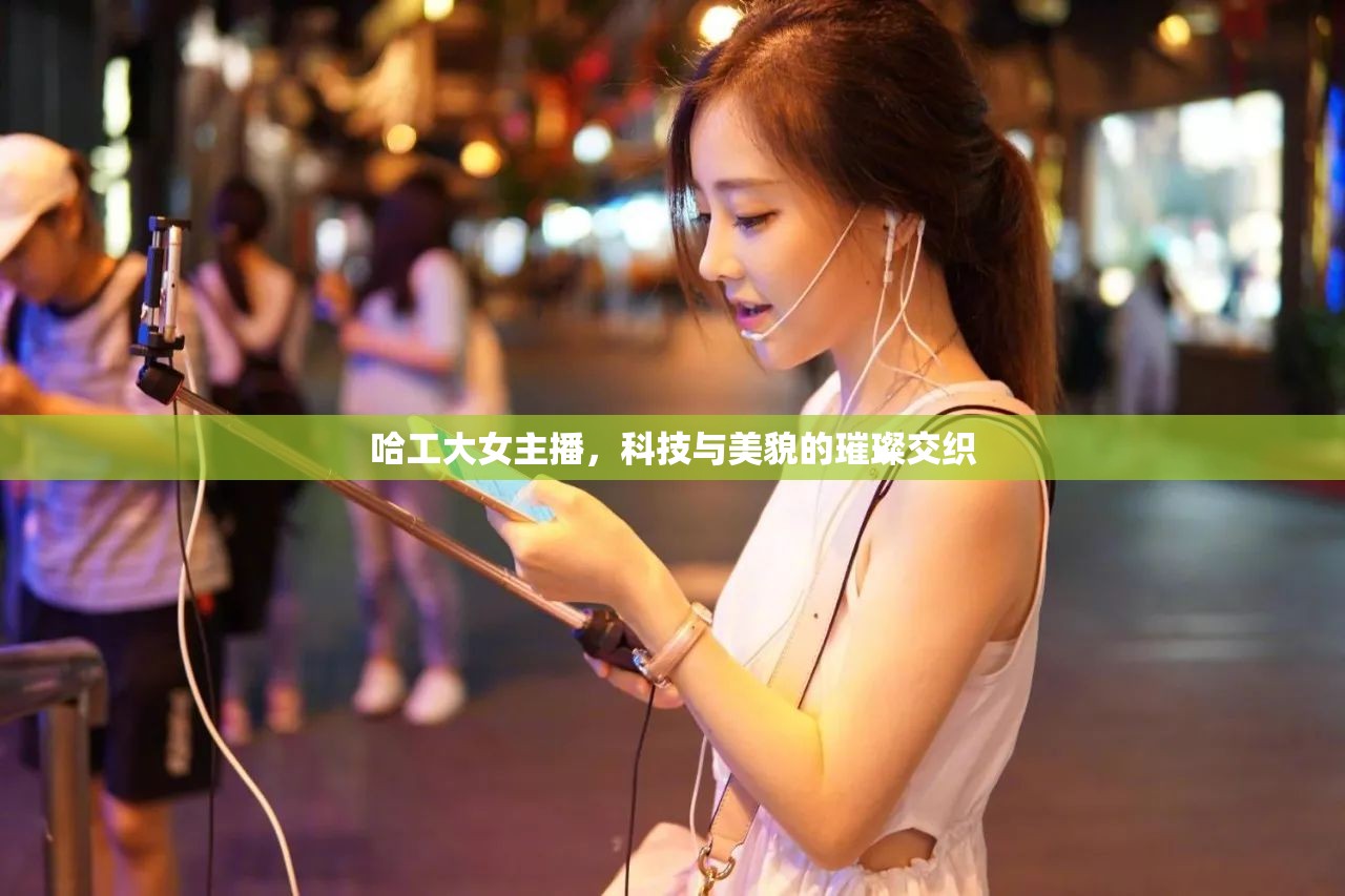 哈工大女主播，科技與美貌的璀璨交織