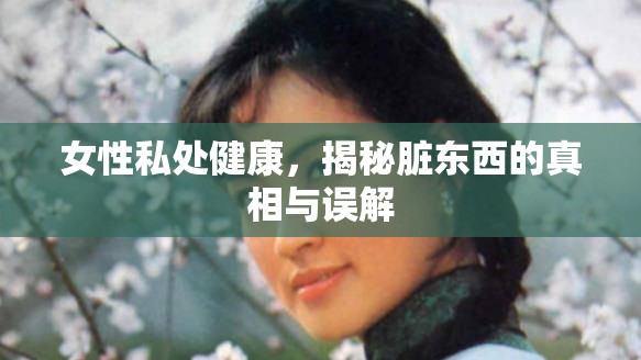 女性私處健康，揭秘臟東西的真相與誤解