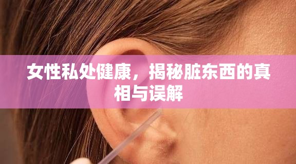 女性私處健康，揭秘臟東西的真相與誤解