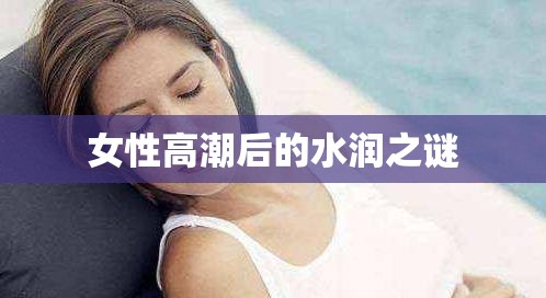 女性高潮后的水潤(rùn)之謎