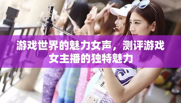 游戲世界的魅力女聲，測評游戲女主播的獨(dú)特魅力