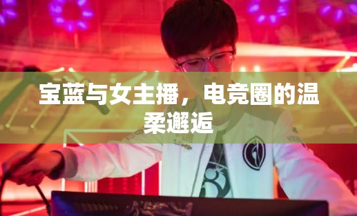 寶藍(lán)與女主播，電競(jìng)?cè)Φ臏厝徨忮? title=