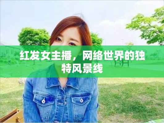 紅發(fā)女主播，網(wǎng)絡(luò)世界的獨(dú)特風(fēng)景線