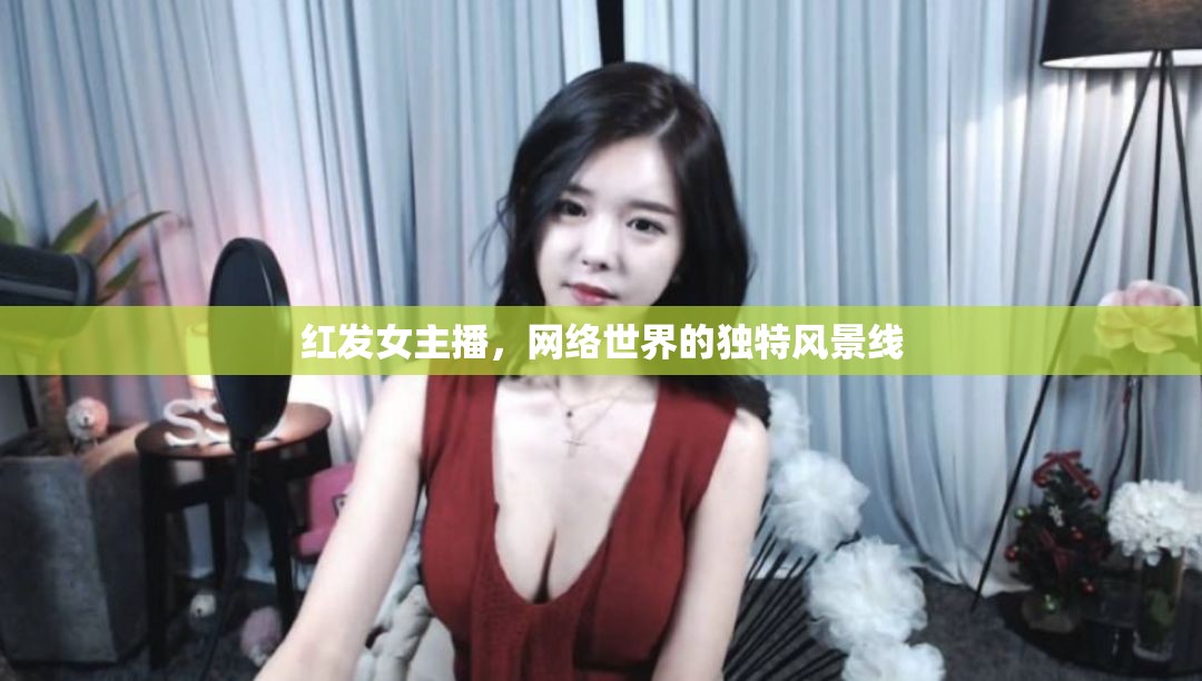 紅發(fā)女主播，網(wǎng)絡(luò)世界的獨(dú)特風(fēng)景線