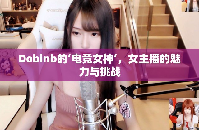 Dobinb的‘電競女神’，女主播的魅力與挑戰(zhàn)